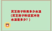 灵芝孢子粉用多少水温(灵芝孢子粉适宜冲泡水温是多少？)