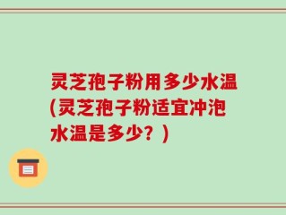 灵芝孢子粉用多少水温(灵芝孢子粉适宜冲泡水温是多少？)