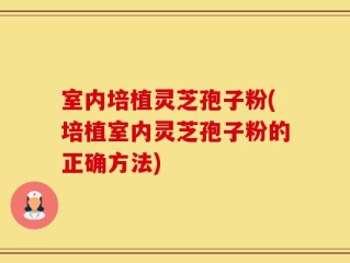 室内培植灵芝孢子粉(培植室内灵芝孢子粉的正确方法)