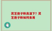 灵芝孢子粉高温下？灵芝孢子粉如何食用
