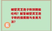破壁灵芝孢子粉到期能吃吗？解答破壁灵芝孢子粉的保质期与食用方法？