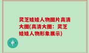 灵芝娃娃人物图片高清大图(高清大图：灵芝娃娃人物形象展示)
