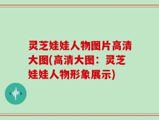 灵芝娃娃人物图片高清大图(高清大图：灵芝娃娃人物形象展示)