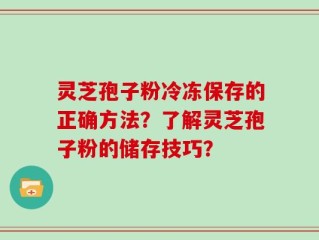 灵芝孢子粉冷冻保存的正确方法？了解灵芝孢子粉的储存技巧？