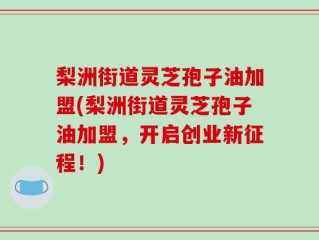 梨洲街道灵芝孢子油加盟(梨洲街道灵芝孢子油加盟，开启创业新征程！)