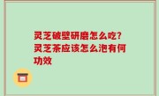 灵芝破壁研磨怎么吃？灵芝茶应该怎么泡有何功效