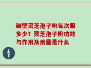破壁灵芝孢子粉每次服多少？灵芝孢子粉功效与作用及用量是什么