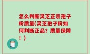 怎么判断灵芝正宗孢子粉质量(灵芝孢子粉如何判断正品？质量保障！)