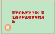 灵芝的林芝孢子粉？灵芝孢子粉正确食用的用法