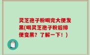 灵芝孢子粉喝完大便发黑(喝灵芝孢子粉后排便变黑？了解一下！)