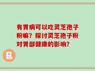 有胃病可以吃灵芝孢子粉嘛？探讨灵芝孢子粉对胃部健康的影响？