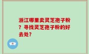 浙江哪里卖灵芝孢子粉？寻找灵芝孢子粉的好去处？