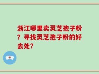 浙江哪里卖灵芝孢子粉？寻找灵芝孢子粉的好去处？
