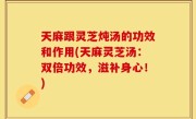 天麻跟灵芝炖汤的功效和作用(天麻灵芝汤：双倍功效，滋补身心！)