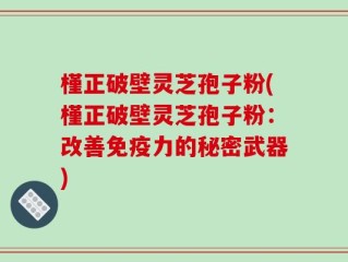槿正破壁灵芝孢子粉(槿正破壁灵芝孢子粉：改善免疫力的秘密武器)