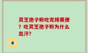 灵芝孢子粉吃完排黑便？吃灵芝孢子粉为什么出汗？