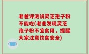 老爸评测说灵芝孢子粉不能吃(老爸发现灵芝孢子粉不宜食用，提醒大家注意饮食安全)