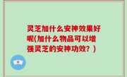 灵芝加什么安神效果好呢(加什么物品可以增强灵芝的安神功效？)