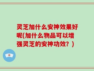 灵芝加什么安神效果好呢(加什么物品可以增强灵芝的安神功效？)