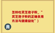 怎样吃灵芝孢子粉_“灵芝孢子粉的正确食用方法与健康益处”)