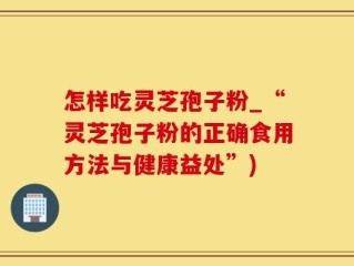 怎样吃灵芝孢子粉_“灵芝孢子粉的正确食用方法与健康益处”)