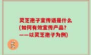 灵芝孢子宣传语是什么(如何有效宣传产品？——以灵芝孢子为例)
