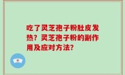 吃了灵芝孢子粉肚皮发热？灵芝孢子粉的副作用及应对方法？