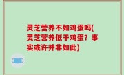 灵芝营养不如鸡蛋吗(灵芝营养低于鸡蛋？事实或许并非如此)