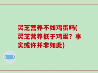 灵芝营养不如鸡蛋吗(灵芝营养低于鸡蛋？事实或许并非如此)