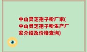中山灵芝孢子粉厂家(中山灵芝孢子粉生产厂家介绍及价格查询)
