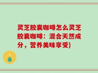 灵芝胶囊咖啡怎么灵芝胶囊咖啡：混合天然成分，营养美味享受)