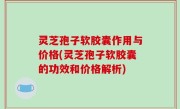 灵芝孢子软胶囊作用与价格(灵芝孢子软胶囊的功效和价格解析)