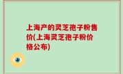 上海产的灵芝孢子粉售价(上海灵芝孢子粉价格公布)
