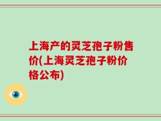 上海产的灵芝孢子粉售价(上海灵芝孢子粉价格公布)