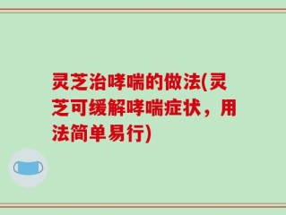 灵芝治哮喘的做法(灵芝可缓解哮喘症状，用法简单易行)