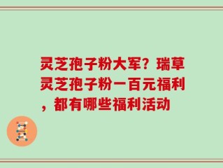 灵芝孢子粉大军？瑞草灵芝孢子粉一百元福利，都有哪些福利活动