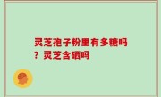 灵芝孢子粉里有多糖吗？灵芝含硒吗