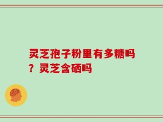 灵芝孢子粉里有多糖吗？灵芝含硒吗