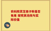 农科院灵芝孢子粉是否有用 探究其功效与实际价值