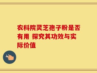 农科院灵芝孢子粉是否有用 探究其功效与实际价值