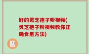 好的灵芝孢子粉视频(灵芝孢子粉视频教你正确食用方法)