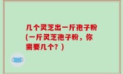 几个灵芝出一斤孢子粉(一斤灵芝孢子粉，你需要几个？)