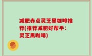 减肥赤点灵芝黑咖啡推荐(推荐减肥好帮手：灵芝黑咖啡)