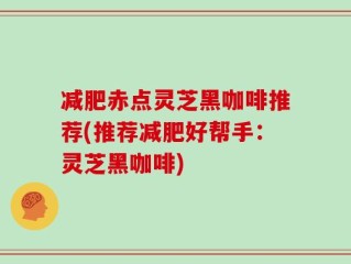 减肥赤点灵芝黑咖啡推荐(推荐减肥好帮手：灵芝黑咖啡)