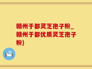 赣州于都灵芝孢子粉_赣州于都优质灵芝孢子粉)