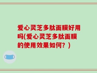 爱心灵芝多肽面膜好用吗(爱心灵芝多肽面膜的使用效果如何？)