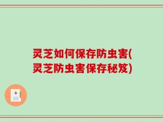 灵芝如何保存防虫害(灵芝防虫害保存秘笈)