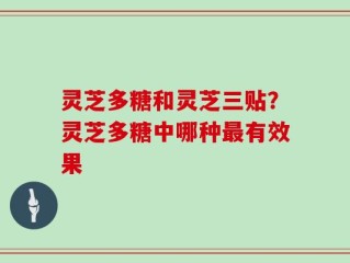 灵芝多糖和灵芝三贴？灵芝多糖中哪种最有效果