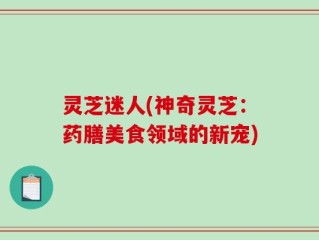 灵芝迷人(神奇灵芝：药膳美食领域的新宠)