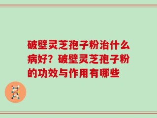 破壁灵芝孢子粉治什么病好？破壁灵芝孢子粉的功效与作用有哪些